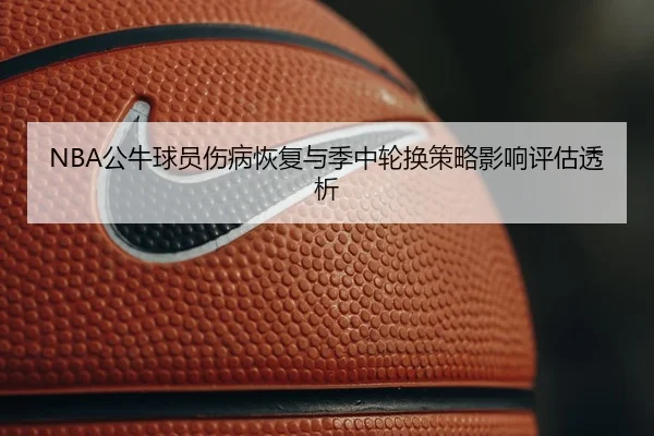NBA公牛球员伤病恢复与季中轮换策略影响评估透析