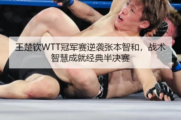 王楚钦WTT冠军赛逆袭张本智和，战术智慧成就经典半决赛