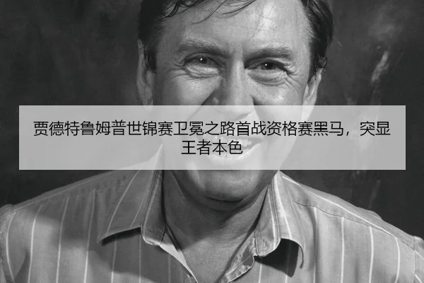 贾德特鲁姆普世锦赛卫冕之路首战资格赛黑马，突显王者本色