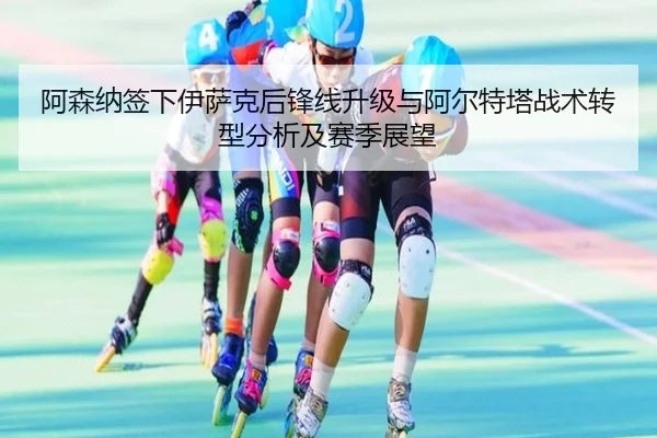阿森纳签下伊萨克后锋线升级与阿尔特塔战术转型分析及赛季展望