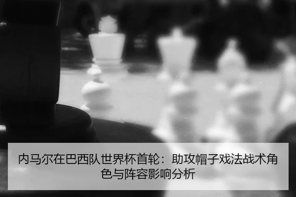 内马尔在巴西队世界杯首轮：助攻帽子戏法战术角色与阵容影响分析