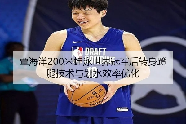 覃海洋200米蛙泳世界冠军后转身蹬腿技术与划水效率优化